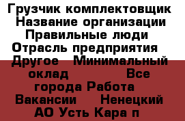 Грузчик-комплектовщик › Название организации ­ Правильные люди › Отрасль предприятия ­ Другое › Минимальный оклад ­ 21 000 - Все города Работа » Вакансии   . Ненецкий АО,Усть-Кара п.